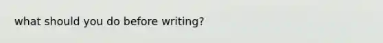 what should you do before writing?