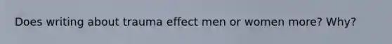 Does writing about trauma effect men or women more? Why?