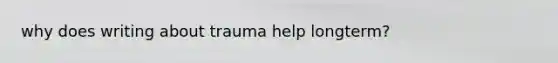 why does writing about trauma help longterm?