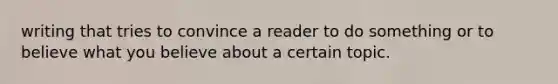 writing that tries to convince a reader to do something or to believe what you believe about a certain topic.