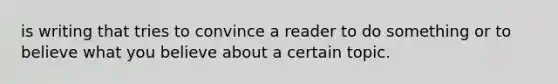 is writing that tries to convince a reader to do something or to believe what you believe about a certain topic.