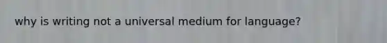 why is writing not a universal medium for language?