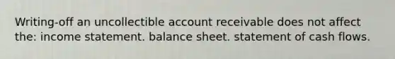 Writing-off an uncollectible account receivable does not affect the: income statement. balance sheet. statement of cash flows.