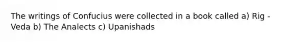 The writings of Confucius were collected in a book called a) Rig - Veda b) The Analects c) Upanishads