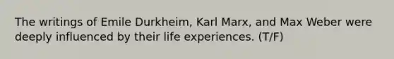 The writings of Emile Durkheim, Karl Marx, and Max Weber were deeply influenced by their life experiences. (T/F)