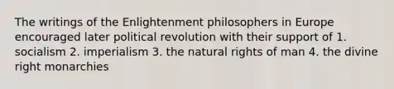 The writings of the Enlightenment philosophers in Europe encouraged later political revolution with their support of 1. socialism 2. imperialism 3. the natural rights of man 4. the divine right monarchies