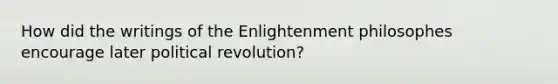 How did the writings of the Enlightenment philosophes encourage later political revolution?