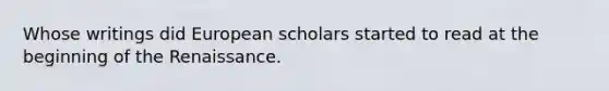 Whose writings did European scholars started to read at the beginning of the Renaissance.