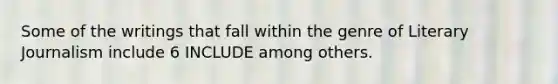 Some of the writings that fall within the genre of Literary Journalism include 6 INCLUDE among others.