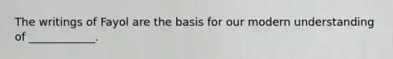The writings of Fayol are the basis for our modern understanding of ____________.