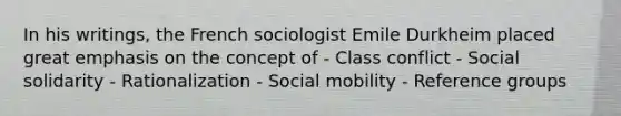 In his writings, the French sociologist Emile Durkheim placed great emphasis on the concept of - Class conflict - Social solidarity - Rationalization - Social mobility - Reference groups