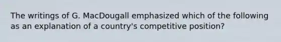 The writings of G. MacDougall emphasized which of the following as an explanation of a country's competitive position?