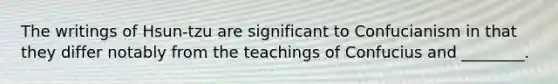 The writings of Hsun-tzu are significant to Confucianism in that they differ notably from the teachings of Confucius and ________.