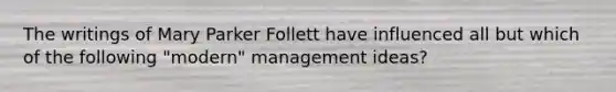 The writings of Mary Parker Follett have influenced all but which of the following "modern" management ideas?