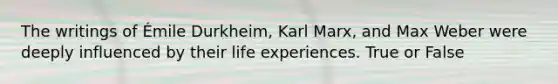 The writings of Émile Durkheim, Karl Marx, and Max Weber were deeply influenced by their life experiences. True or False