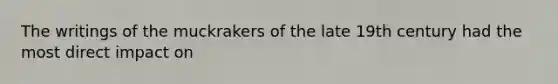 The writings of the muckrakers of the late 19th century had the most direct impact on