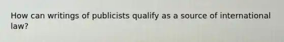 How can writings of publicists qualify as a source of international law?