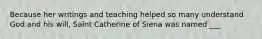 Because her writings and teaching helped so many understand God and his will, Saint Catherine of Siena was named ___