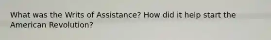 What was the Writs of Assistance? How did it help start the American Revolution?