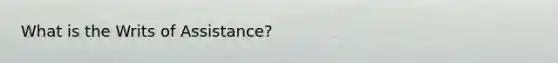 What is the Writs of Assistance?