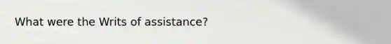 What were the Writs of assistance?