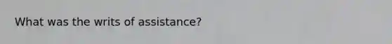 What was the writs of assistance?