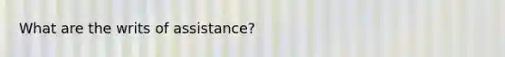 What are the writs of assistance?