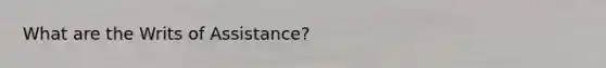 What are the Writs of Assistance?