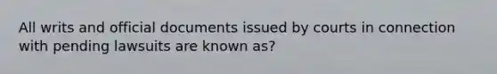 All writs and official documents issued by courts in connection with pending lawsuits are known as?