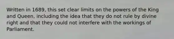 Written in 1689, this set clear limits on the powers of the King and Queen, including the idea that they do not rule by divine right and that they could not interfere with the workings of Parliament.