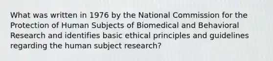 What was written in 1976 by the National Commission for the Protection of Human Subjects of Biomedical and Behavioral Research and identifies basic ethical principles and guidelines regarding the human subject research?