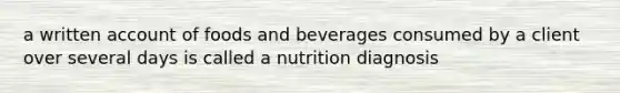 a written account of foods and beverages consumed by a client over several days is called a nutrition diagnosis