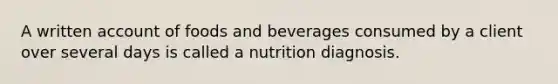 A written account of foods and beverages consumed by a client over several days is called a nutrition diagnosis.