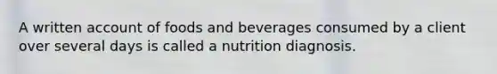 ​A written account of foods and beverages consumed by a client over several days is called a nutrition diagnosis.