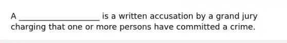 A ____________________ is a written accusation by a grand jury charging that one or more persons have committed a crime.