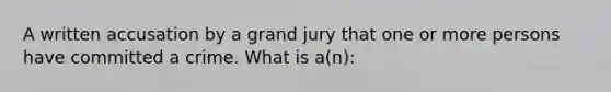 A written accusation by a grand jury that one or more persons have committed a crime. What is a(n):