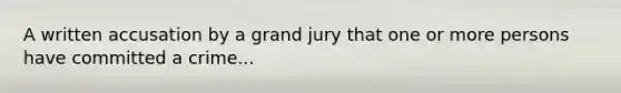 A written accusation by a grand jury that one or more persons have committed a crime...