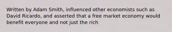 Written by Adam Smith, influenced other economists such as David Ricardo, and asserted that a free market economy would benefit everyone and not just the rich