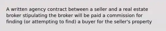 A written agency contract between a seller and a real estate broker stipulating the broker will be paid a commission for finding (or attempting to find) a buyer for the seller's property