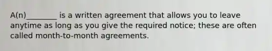 A(n)________ is a written agreement that allows you to leave anytime as long as you give the required notice; these are often called month-to-month agreements.