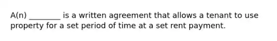 A(n) ________ is a written agreement that allows a tenant to use property for a set period of time at a set rent payment.