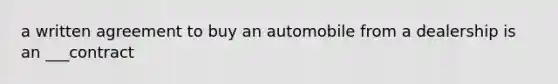 a written agreement to buy an automobile from a dealership is an ___contract