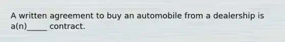 A written agreement to buy an automobile from a dealership is​ a(n)_____ contract.