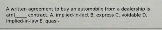 A written agreement to buy an automobile from a dealership is​ a(n)_____ contract. A. ​implied-in-fact B. express C. voidable D. ​implied-in-law E. ​quasi-