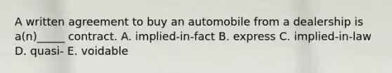 A written agreement to buy an automobile from a dealership is​ a(n)_____ contract. A. ​implied-in-fact B. express C. ​implied-in-law D. ​quasi- E. voidable