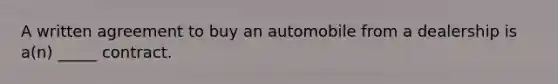 A written agreement to buy an automobile from a dealership is a(n) _____ contract.