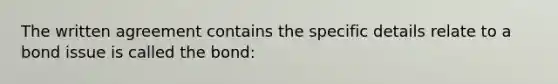 The written agreement contains the specific details relate to a bond issue is called the bond: