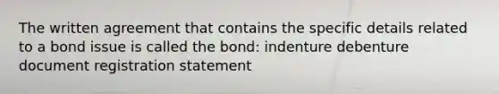 The written agreement that contains the specific details related to a bond issue is called the bond: indenture debenture document registration statement