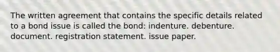 The written agreement that contains the specific details related to a bond issue is called the bond: indenture. debenture. document. registration statement. issue paper.