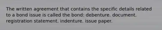 The written agreement that contains the specific details related to a bond issue is called the bond: debenture. document. registration statement. indenture. issue paper.